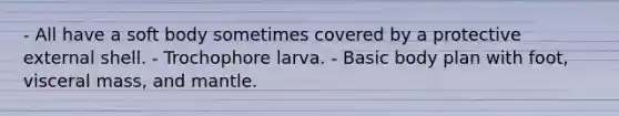 - All have a soft body sometimes covered by a protective external shell. - Trochophore larva. - Basic body plan with foot, visceral mass, and mantle.