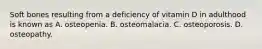 Soft bones resulting from a deficiency of vitamin D in adulthood is known as A. osteopenia. B. osteomalacia. C. osteoporosis. D. osteopathy.