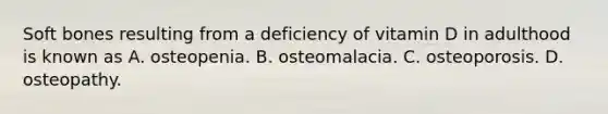 Soft bones resulting from a deficiency of vitamin D in adulthood is known as A. osteopenia. B. osteomalacia. C. osteoporosis. D. osteopathy.