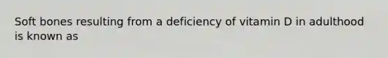 Soft bones resulting from a deficiency of vitamin D in adulthood is known as