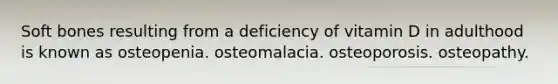 Soft bones resulting from a deficiency of vitamin D in adulthood is known as osteopenia. osteomalacia. osteoporosis. osteopathy.