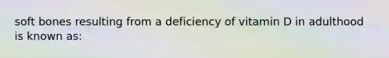 soft bones resulting from a deficiency of vitamin D in adulthood is known as: