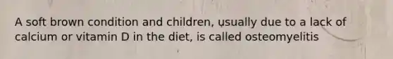 A soft brown condition and children, usually due to a lack of calcium or vitamin D in the diet, is called osteomyelitis