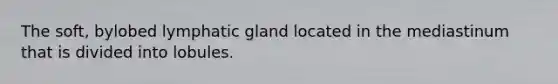 The soft, bylobed lymphatic gland located in the mediastinum that is divided into lobules.