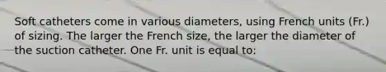 Soft catheters come in various diameters, using French units (Fr.) of sizing. The larger the French size, the larger the diameter of the suction catheter. One Fr. unit is equal to: