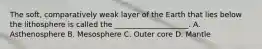 The soft, comparatively weak layer of the Earth that lies below the lithosphere is called the ____________________. A. Asthenosphere B. Mesosphere C. Outer core D. Mantle
