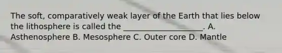 The soft, comparatively weak layer of the Earth that lies below the lithosphere is called the ____________________. A. Asthenosphere B. Mesosphere C. Outer core D. Mantle