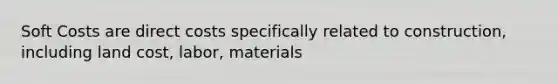 Soft Costs are direct costs specifically related to construction, including land cost, labor, materials