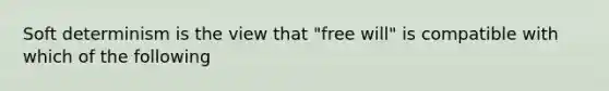 Soft determinism is the view that "free will" is compatible with which of the following