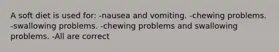 A soft diet is used for: -nausea and vomiting. -chewing problems. -swallowing problems. -chewing problems and swallowing problems. -All are correct