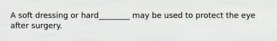 A soft dressing or hard________ may be used to protect the eye after surgery.