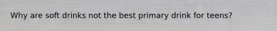 Why are soft drinks not the best primary drink for teens?