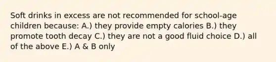 Soft drinks in excess are not recommended for school-age children because: A.) they provide empty calories B.) they promote tooth decay C.) they are not a good fluid choice D.) all of the above E.) A & B only