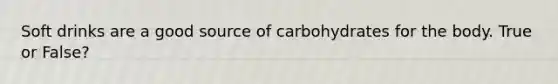 Soft drinks are a good source of carbohydrates for the body. True or False?