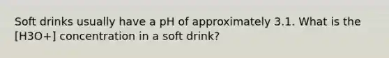 Soft drinks usually have a pH of approximately 3.1. What is the [H3O+] concentration in a soft drink?