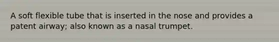 A soft flexible tube that is inserted in the nose and provides a patent airway; also known as a nasal trumpet.