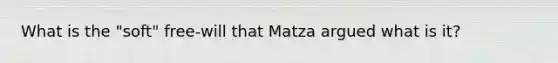 What is the "soft" free-will that Matza argued what is it?