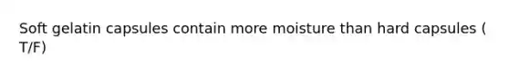 Soft gelatin capsules contain more moisture than hard capsules ( T/F)