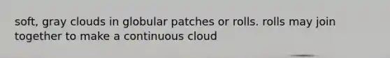 soft, gray clouds in globular patches or rolls. rolls may join together to make a continuous cloud