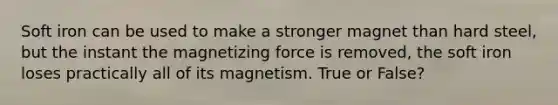 Soft iron can be used to make a stronger magnet than hard steel, but the instant the magnetizing force is removed, the soft iron loses practically all of its magnetism. True or False?