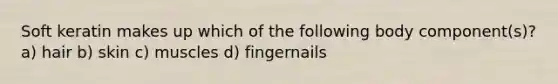 Soft keratin makes up which of the following body component(s)? a) hair b) skin c) muscles d) fingernails
