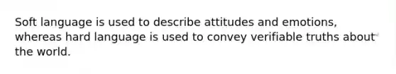 Soft language is used to describe attitudes and emotions, whereas hard language is used to convey verifiable truths about the world.