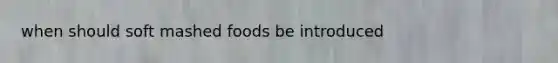 when should soft mashed foods be introduced