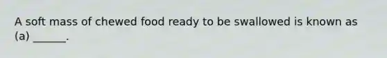 A soft mass of chewed food ready to be swallowed is known as (a) ______.