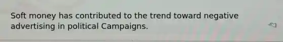 Soft money has contributed to the trend toward negative advertising in political Campaigns.