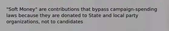 "Soft Money" are contributions that bypass campaign-spending laws because they are donated to State and local party organizations, not to candidates