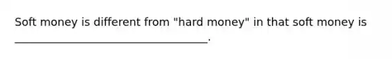 Soft money is different from "hard money" in that soft money is ___________________________________.