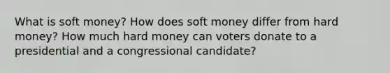 What is soft money? How does soft money differ from hard money? How much hard money can voters donate to a presidential and a congressional candidate?