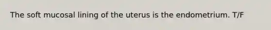 The soft mucosal lining of the uterus is the endometrium. T/F