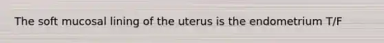 The soft mucosal lining of the uterus is the endometrium T/F