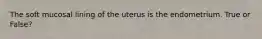 The soft mucosal lining of the uterus is the endometrium. True or False?