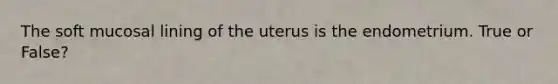 The soft mucosal lining of the uterus is the endometrium. True or False?