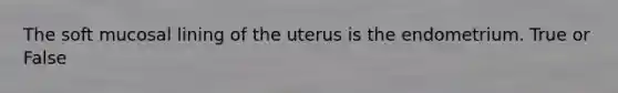 The soft mucosal lining of the uterus is the endometrium. True or False