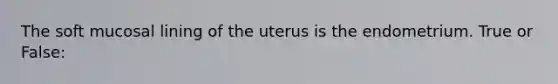 The soft mucosal lining of the uterus is the endometrium. True or False: