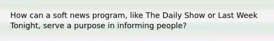 How can a soft news program, like The Daily Show or Last Week Tonight, serve a purpose in informing people?