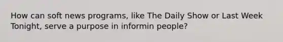 How can soft news programs, like The Daily Show or Last Week Tonight, serve a purpose in informin people?