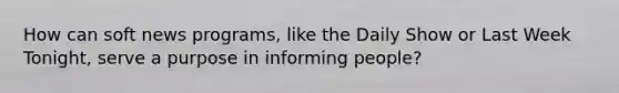 How can soft news programs, like the Daily Show or Last Week Tonight, serve a purpose in informing people?