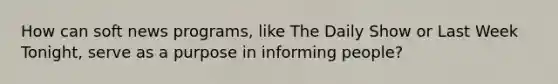 How can soft news programs, like The Daily Show or Last Week Tonight, serve as a purpose in informing people?