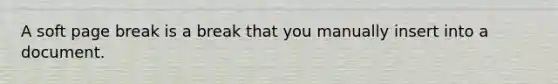 A soft page break is a break that you manually insert into a document.