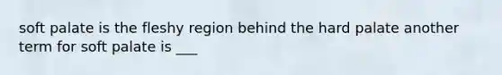soft palate is the fleshy region behind the hard palate another term for soft palate is ___