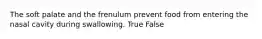 The soft palate and the frenulum prevent food from entering the nasal cavity during swallowing. True False
