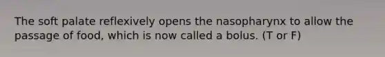 The soft palate reflexively opens the nasopharynx to allow the passage of food, which is now called a bolus. (T or F)