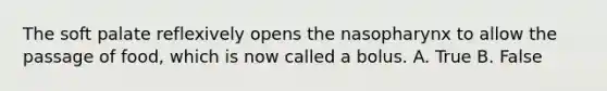 The soft palate reflexively opens the nasopharynx to allow the passage of food, which is now called a bolus. A. True B. False
