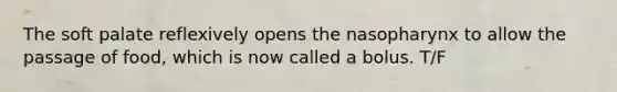 The soft palate reflexively opens the nasopharynx to allow the passage of food, which is now called a bolus. T/F