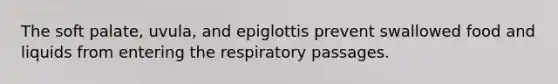 The soft palate, uvula, and epiglottis prevent swallowed food and liquids from entering the respiratory passages.