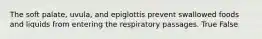 The soft palate, uvula, and epiglottis prevent swallowed foods and liquids from entering the respiratory passages. True False